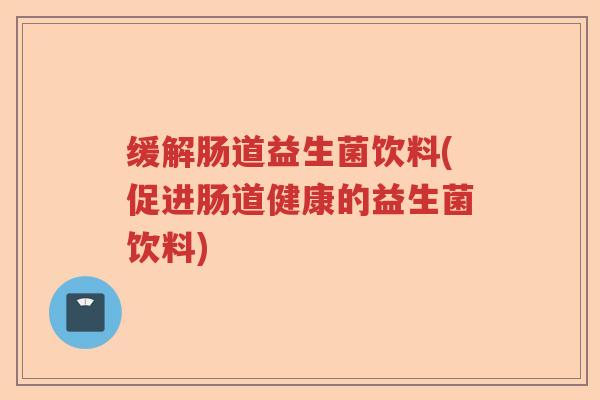 缓解肠道益生菌饮料(促进肠道健康的益生菌饮料) 缓解肠道益生菌饮料(促进肠道健康的益生菌饮料)