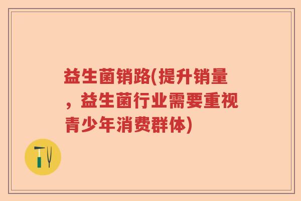 益生菌销路(提升销量,益生菌行业需要重视青少年消费群体) 益生菌销路(提升销量,益生菌行业需要重视青少年消费群体)
