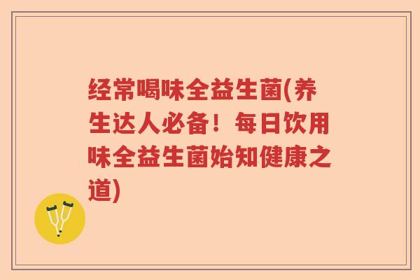 经常喝味全益生菌(养生达人必备！每日饮用味全益生菌始知健康之道)