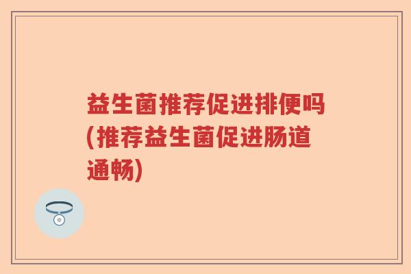 益生菌推荐促进排便吗(推荐益生菌促进肠道通畅) 益生菌推荐促进排便吗(推荐益生菌促进肠道通畅)