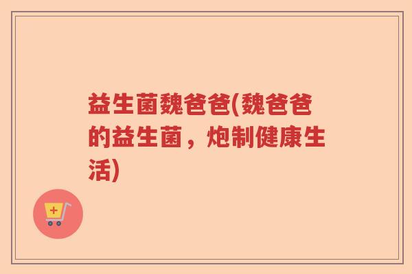 益生菌魏爸爸(魏爸爸的益生菌,炮制健康生活) 益生菌魏爸爸(魏爸爸的益生菌,炮制健康生活)