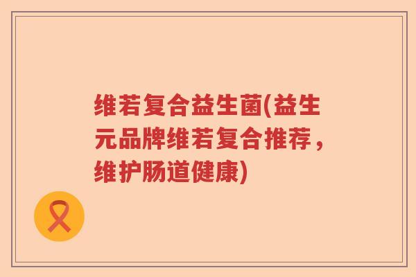 维若复合益生菌(益生元品牌维若复合推荐,维护肠道健康) 维若复合益生菌(益生元品牌维若复合推荐,维护肠道健康)