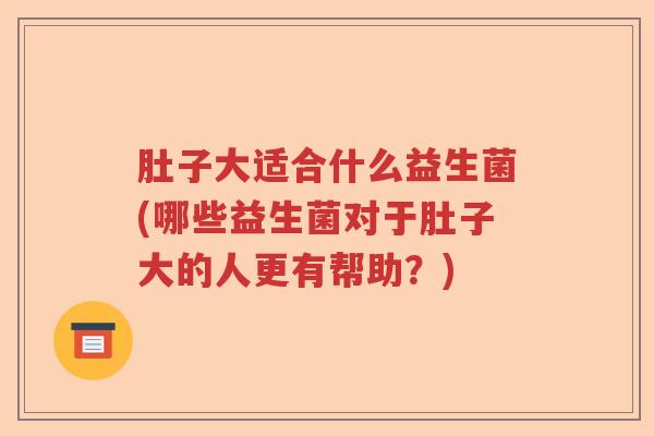 肚子大适合什么益生菌(哪些益生菌对于肚子大的人更有帮助?) 肚子大适合什么益生菌(哪些益生菌对于肚子大的人更有帮助?)