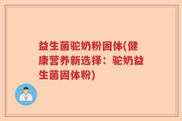 益生菌驼奶粉固体(健康营养新选择：驼奶益生菌固体粉)