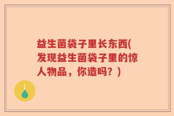 益生菌袋子里长东西(发现益生菌袋子里的惊人物品,你造吗?) 益生菌袋子里长东西(发现益生菌袋子里的惊人物品,你造吗?)