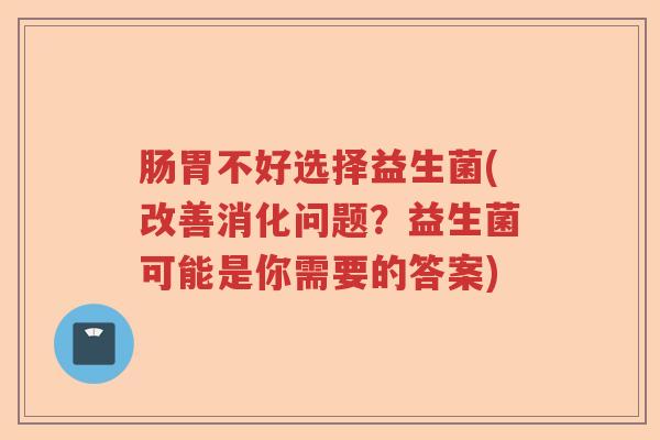 肠胃不好选择益生菌(改善消化问题?益生菌可能是你需要的答案) 肠胃不好选择益生菌(改善消化问题?益生菌可能是你需要的答案)