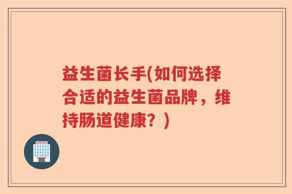 益生菌长手(如何选择合适的益生菌品牌,维持肠道健康?) 益生菌长手(如何选择合适的益生菌品牌,维持肠道健康?)
