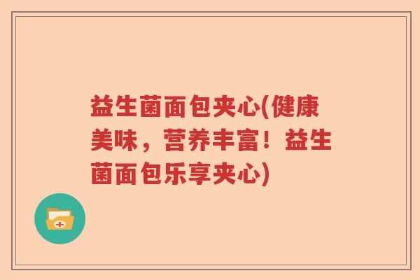 益生菌面包夹心(健康美味,营养丰富!益生菌面包乐享夹心) 益生菌面包夹心(健康美味,营养丰富!益生菌面包乐享夹心)