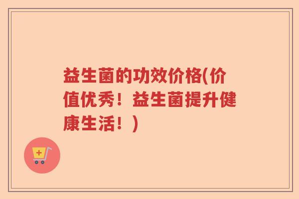 益生菌的功效价格(价值优秀!益生菌提升健康生活!) 益生菌的功效价格(价值优秀!益生菌提升健康生活!)