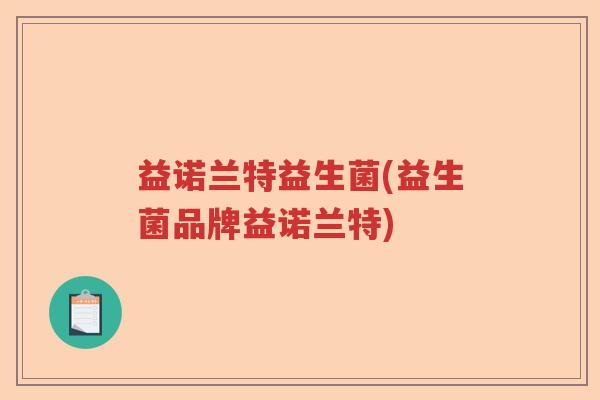 益诺兰特益生菌(益生菌品牌益诺兰特) 益诺兰特益生菌(益生菌品牌益诺兰特)