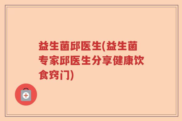 益生菌邱医生(益生菌专家邱医生分享健康饮食窍门) 益生菌邱医生(益生菌专家邱医生分享健康饮食窍门)
