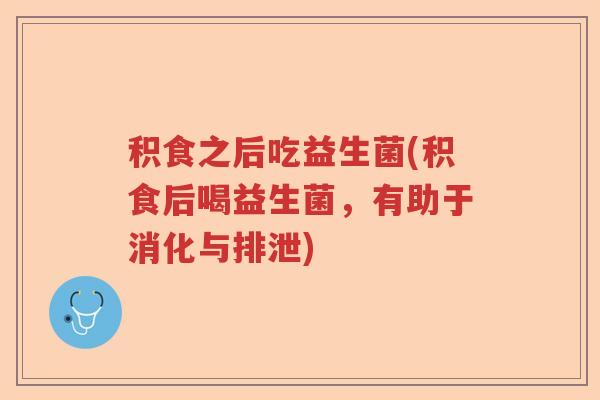 积食之后吃益生菌(积食后喝益生菌,有助于消化与排泄) 积食之后吃益生菌(积食后喝益生菌,有助于消化与排泄)
