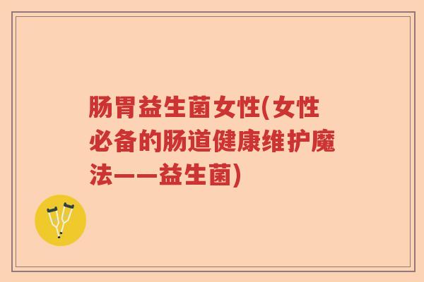 肠胃益生菌女性(女性必备的肠道健康维护魔法——益生菌) 肠胃益生菌女性(女性必备的肠道健康维护魔法——益生菌)