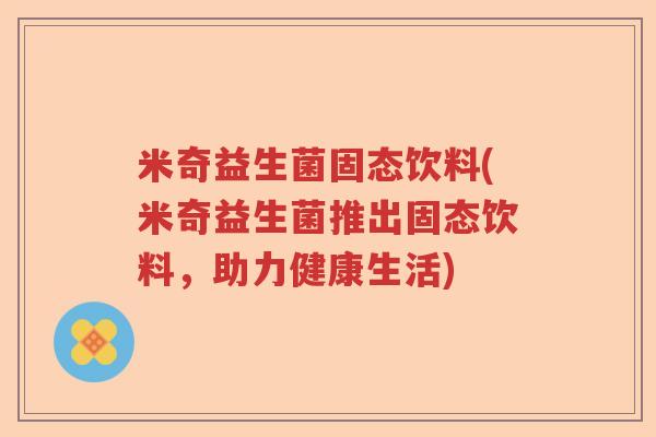 米奇益生菌固态饮料(米奇益生菌推出固态饮料,助力健康生活) 米奇益生菌固态饮料(米奇益生菌推出固态饮料,助力健康生活)