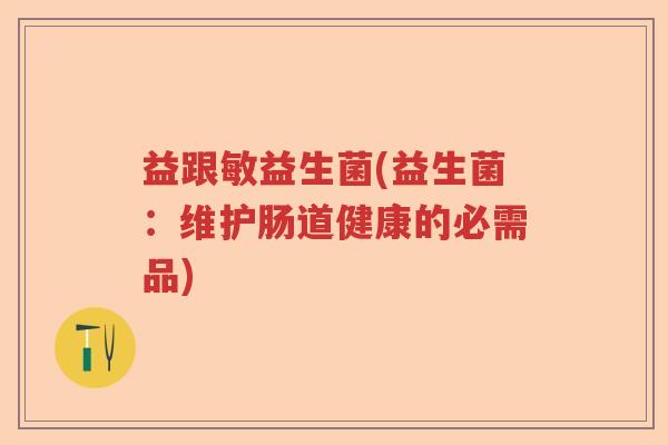 益跟敏益生菌(益生菌:维护肠道健康的必需品) 益跟敏益生菌(益生菌:维护肠道健康的必需品)