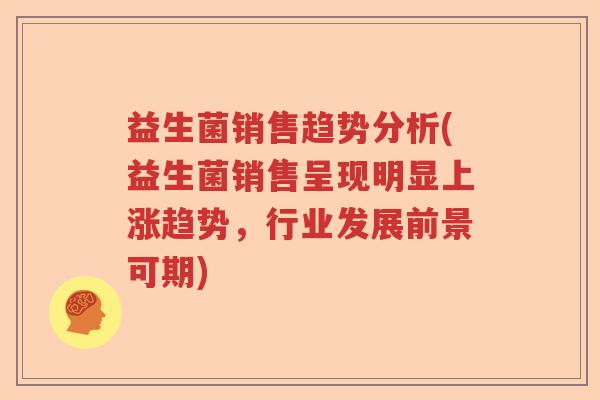 益生菌销售趋势分析(益生菌销售呈现明显上涨趋势,行业发展前景可期) 益生菌销售趋势分析(益生菌销售呈现明显上涨趋势,行业发展前景可期)
