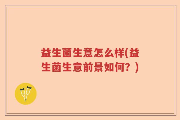 益生菌生意怎么样(益生菌生意前景如何？)