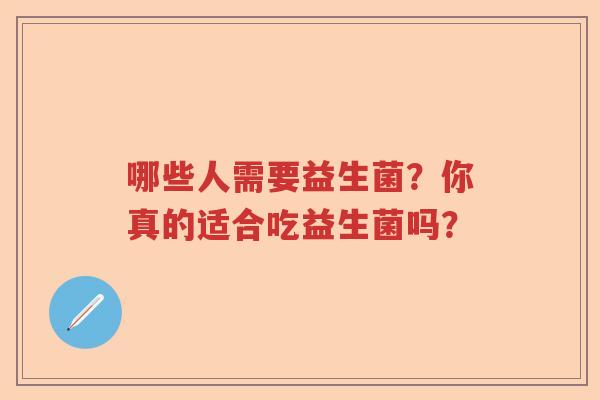 哪些人需要益生菌?你真的适合吃益生菌吗? 哪些人需要益生菌?你真的适合吃益生菌吗?