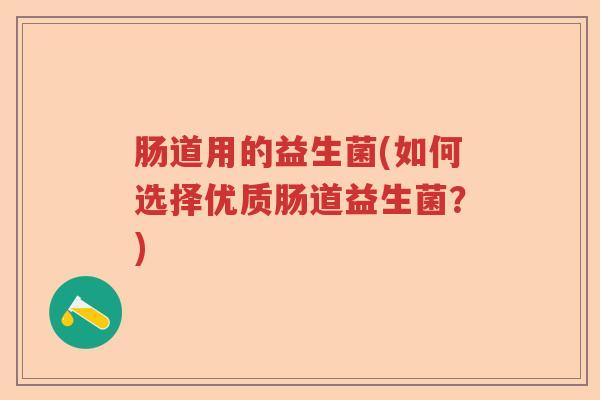 肠道用的益生菌(如何选择优质肠道益生菌?) 肠道用的益生菌(如何选择优质肠道益生菌?)