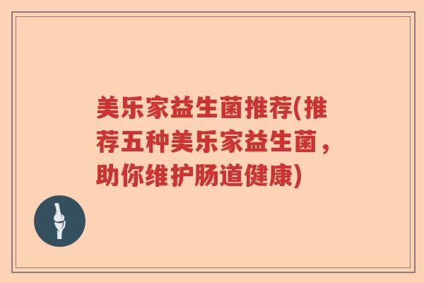 美乐家益生菌推荐(推荐五种美乐家益生菌,助你维护肠道健康) 美乐家益生菌推荐(推荐五种美乐家益生菌,助你维护肠道健康)