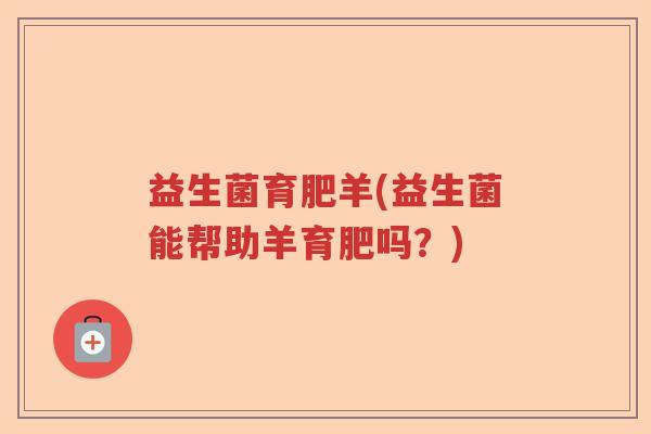 益生菌育肥羊(益生菌能帮助羊育肥吗?) 益生菌育肥羊(益生菌能帮助羊育肥吗?)