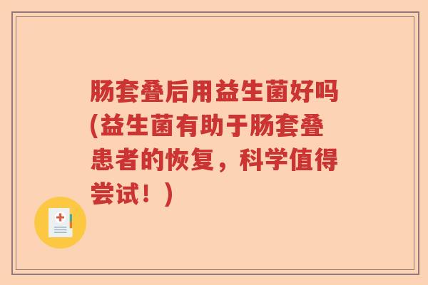 肠套叠后用益生菌好吗(益生菌有助于肠套叠患者的恢复,科学值得尝试!) 肠套叠后用益生菌好吗(益生菌有助于肠套叠患者的恢复,科学值得尝试!)