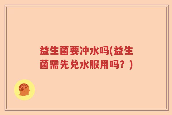 益生菌要冲水吗(益生菌需先兑水服用吗?) 益生菌要冲水吗(益生菌需先兑水服用吗?)