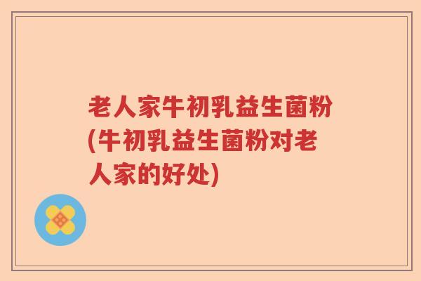 老人家牛初乳益生菌粉(牛初乳益生菌粉对老人家的好处) 老人家牛初乳益生菌粉(牛初乳益生菌粉对老人家的好处)
