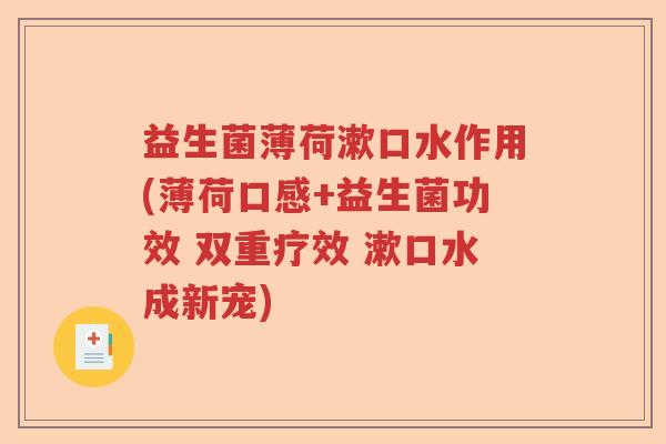 益生菌薄荷漱口水作用(薄荷口感+益生菌功效 双重疗效 漱口水成新宠) 益生菌薄荷漱口水作用(薄荷口感+益生菌功效 双重疗效 漱口水成新宠)