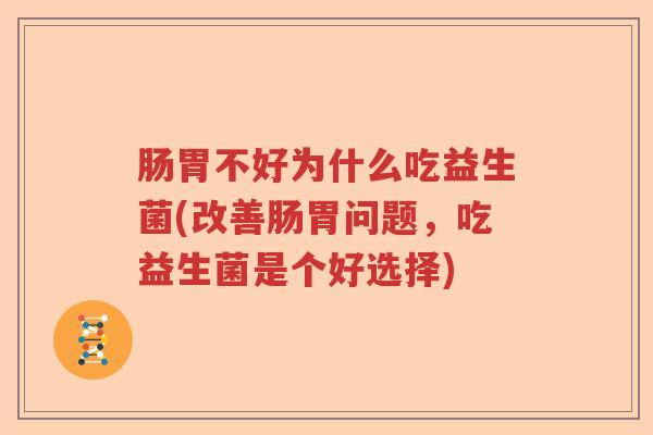 肠胃不好为什么吃益生菌(改善肠胃问题,吃益生菌是个好选择) 肠胃不好为什么吃益生菌(改善肠胃问题,吃益生菌是个好选择)
