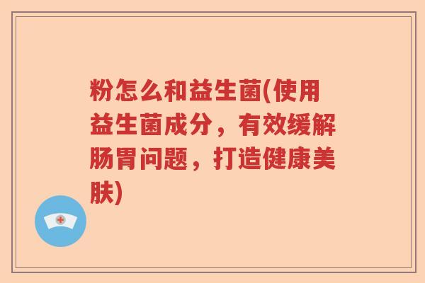 粉怎么和益生菌(使用益生菌成分,有效缓解肠胃问题,打造健康美肤) 粉怎么和益生菌(使用益生菌成分,有效缓解肠胃问题,打造健康美肤)