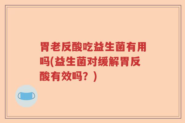 胃老反酸吃益生菌有用吗(益生菌对缓解胃反酸有效吗?) 胃老反酸吃益生菌有用吗(益生菌对缓解胃反酸有效吗?)
