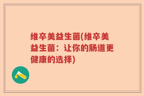 维卒美益生菌(维卒美益生菌:让你的肠道更健康的选择) 维卒美益生菌(维卒美益生菌:让你的肠道更健康的选择)