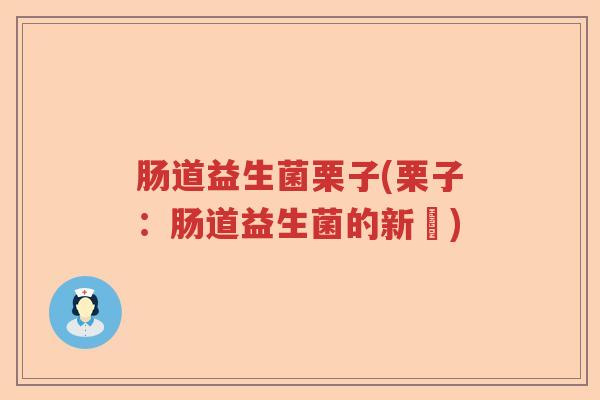 肠道益生菌栗子(栗子:肠道益生菌的新寵) 肠道益生菌栗子(栗子:肠道益生菌的新寵)