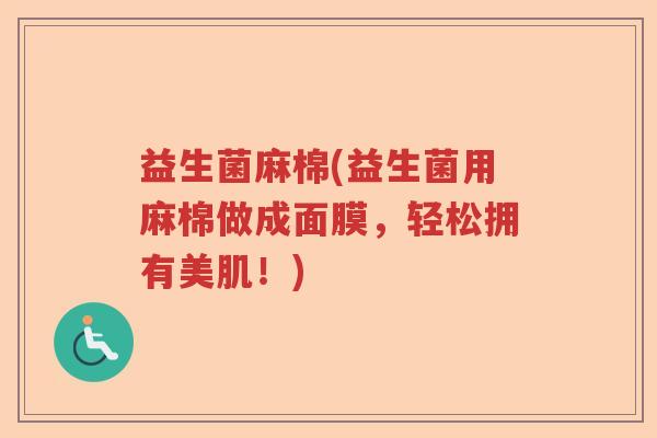 益生菌麻棉(益生菌用麻棉做成面膜,轻松拥有美肌!) 益生菌麻棉(益生菌用麻棉做成面膜,轻松拥有美肌!)