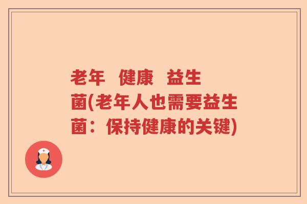 老年 健康 益生菌(老年人也需要益生菌:保持健康的关键) 老年 健康 益生菌(老年人也需要益生菌:保持健康的关键)