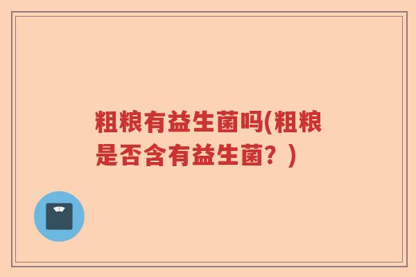 粗粮有益生菌吗(粗粮是否含有益生菌?) 粗粮有益生菌吗(粗粮是否含有益生菌?)