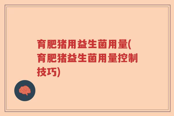 育肥猪用益生菌用量(育肥猪益生菌用量控制技巧)
