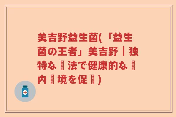 美吉野益生菌(「益生菌の王者」美吉野|独特な製法で健康的な腸内環境を促進) 美吉野益生菌(「益生菌の王者」美吉野|独特な製法で健康的な腸内環境を促進)