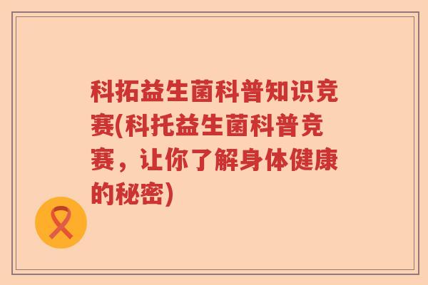科拓益生菌科普知识竞赛(科托益生菌科普竞赛,让你了解身体健康的秘密) 科拓益生菌科普知识竞赛(科托益生菌科普竞赛,让你了解身体健康的秘密)