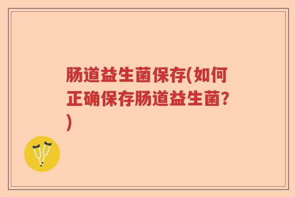 肠道益生菌保存(如何正确保存肠道益生菌?) 肠道益生菌保存(如何正确保存肠道益生菌?)