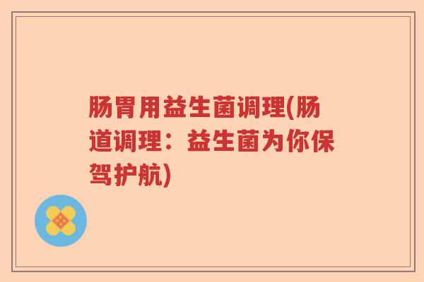 肠胃用益生菌调理(肠道调理:益生菌为你保驾护航) 肠胃用益生菌调理(肠道调理:益生菌为你保驾护航)