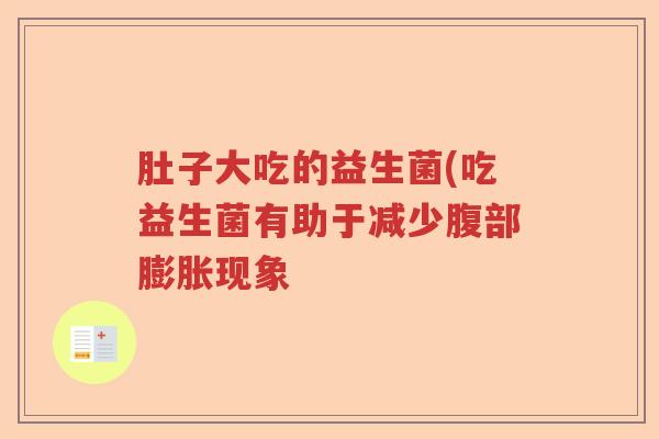肚子大吃的益生菌(吃益生菌有助于减少腹部膨胀现象 肚子大吃的益生菌(吃益生菌有助于减少腹部膨胀现象