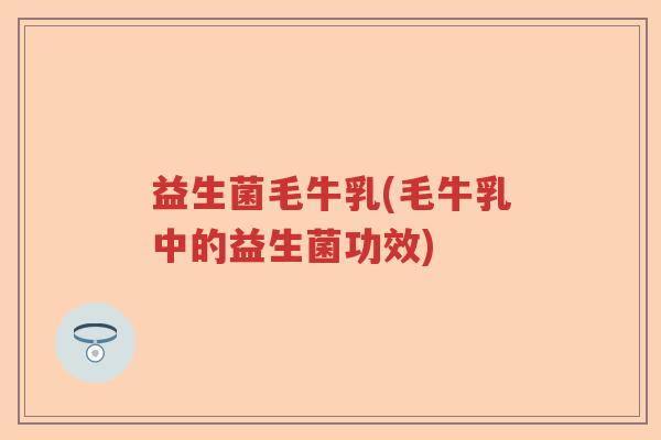益生菌毛牛乳(毛牛乳中的益生菌功效) 益生菌毛牛乳(毛牛乳中的益生菌功效)