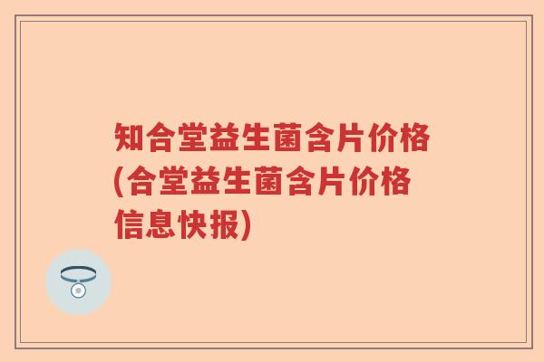 知合堂益生菌含片价格(合堂益生菌含片价格信息快报) 知合堂益生菌含片价格(合堂益生菌含片价格信息快报)