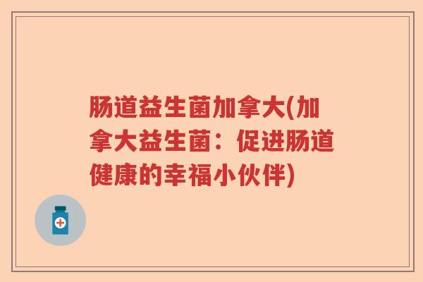 肠道益生菌加拿大(加拿大益生菌:促进肠道健康的幸福小伙伴) 肠道益生菌加拿大(加拿大益生菌:促进肠道健康的幸福小伙伴)
