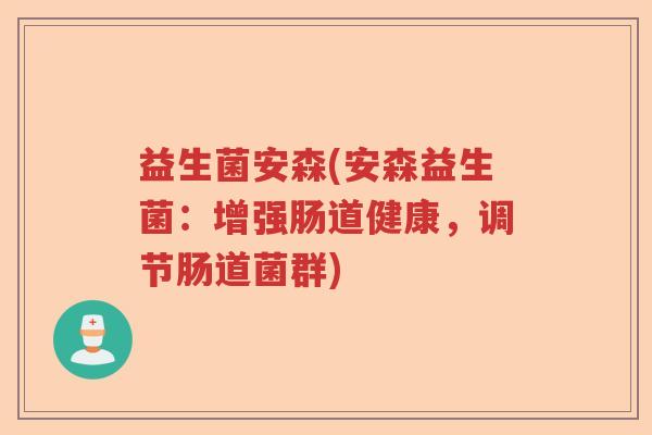 益生菌安森(安森益生菌:增强肠道健康,调节肠道菌群) 益生菌安森(安森益生菌:增强肠道健康,调节肠道菌群)