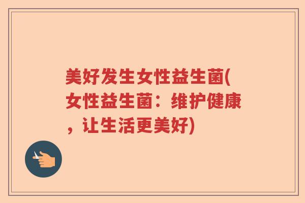 美好发生女性益生菌(女性益生菌：维护健康，让生活更美好)
