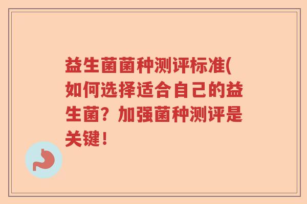 益生菌菌种测评标准(如何选择适合自己的益生菌?加强菌种测评是关键! 益生菌菌种测评标准(如何选择适合自己的益生菌?加强菌种测评是关键!