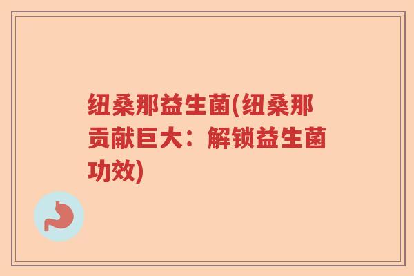 纽桑那益生菌(纽桑那贡献巨大：解锁益生菌功效)